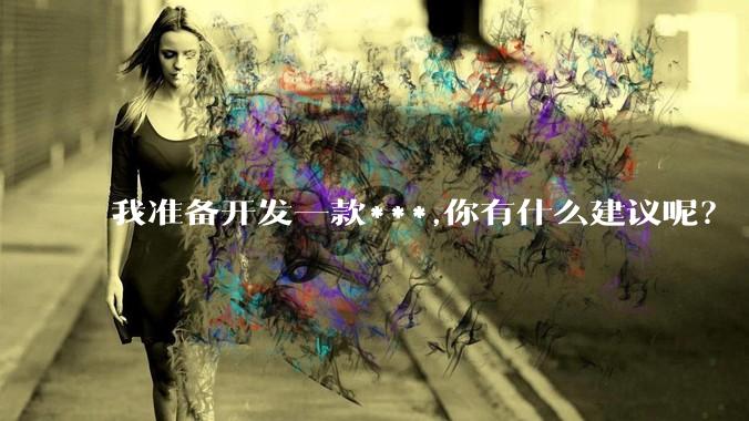 我准备开发一款***,你有什么建议呢？